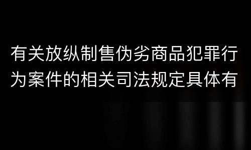 有关放纵制售伪劣商品犯罪行为案件的相关司法规定具体有哪些重要内容