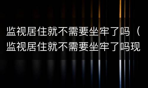 监视居住就不需要坐牢了吗（监视居住就不需要坐牢了吗现在）