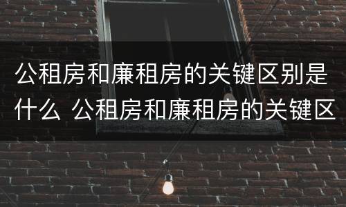 公租房和廉租房的关键区别是什么 公租房和廉租房的关键区别是什么意思