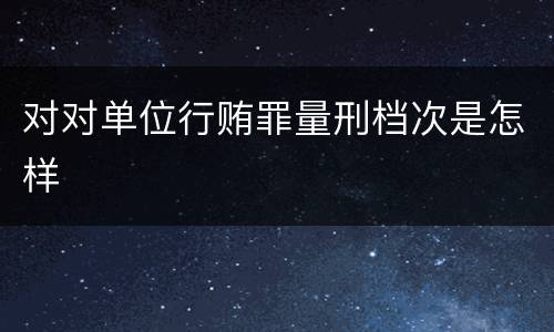 对对单位行贿罪量刑档次是怎样