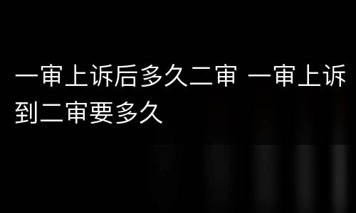 一审上诉后多久二审 一审上诉到二审要多久