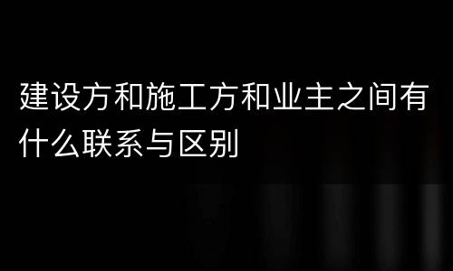 建设方和施工方和业主之间有什么联系与区别