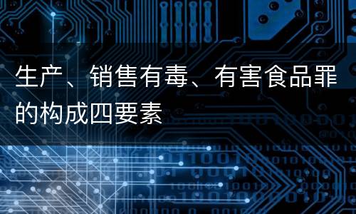 生产、销售有毒、有害食品罪的构成四要素