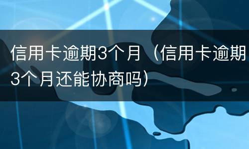 信用卡逾期3个月（信用卡逾期3个月还能协商吗）
