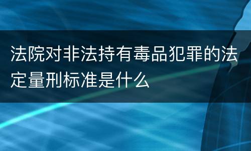 法院对非法持有毒品犯罪的法定量刑标准是什么