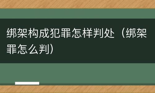 绑架构成犯罪怎样判处（绑架罪怎么判）