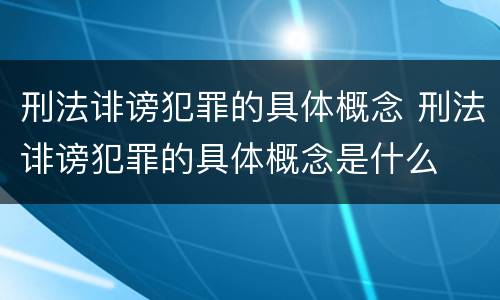 刑法诽谤犯罪的具体概念 刑法诽谤犯罪的具体概念是什么