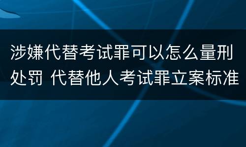 涉嫌代替考试罪可以怎么量刑处罚 代替他人考试罪立案标准