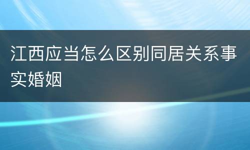 江西应当怎么区别同居关系事实婚姻