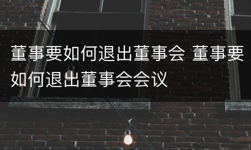 董事要如何退出董事会 董事要如何退出董事会会议