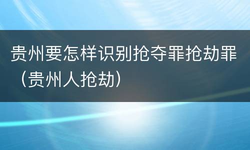 贵州要怎样识别抢夺罪抢劫罪（贵州人抢劫）