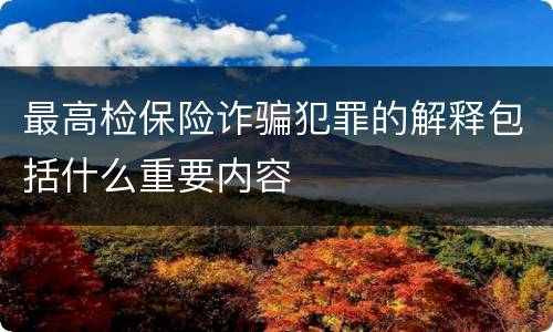 最高检保险诈骗犯罪的解释包括什么重要内容