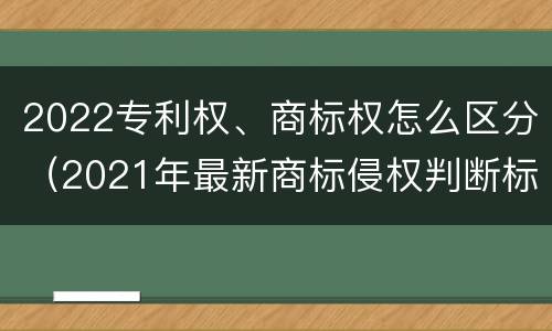 2022专利权、商标权怎么区分（2021年最新商标侵权判断标准）