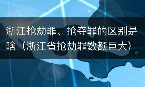 浙江抢劫罪、抢夺罪的区别是啥（浙江省抢劫罪数额巨大）