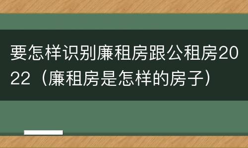 要怎样识别廉租房跟公租房2022（廉租房是怎样的房子）