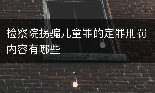 检察院拐骗儿童罪的定罪刑罚内容有哪些