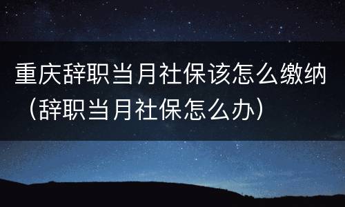 重庆辞职当月社保该怎么缴纳（辞职当月社保怎么办）