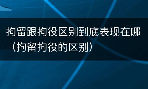 拘留跟拘役区别到底表现在哪（拘留拘役的区别）