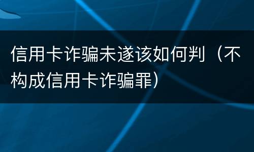 信用卡诈骗未遂该如何判（不构成信用卡诈骗罪）
