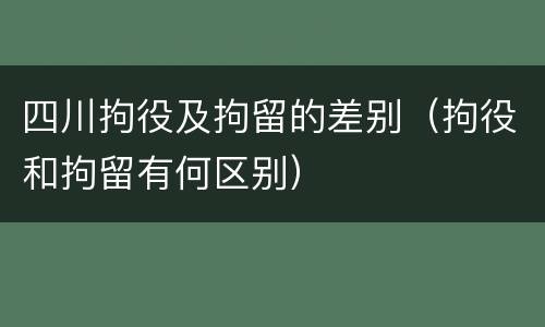 四川拘役及拘留的差别（拘役和拘留有何区别）