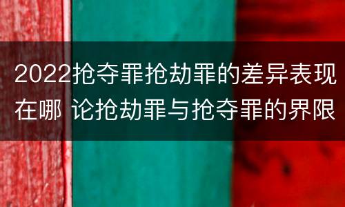 2022抢夺罪抢劫罪的差异表现在哪 论抢劫罪与抢夺罪的界限