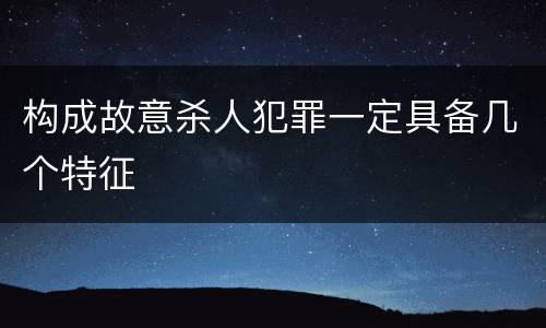构成故意杀人犯罪一定具备几个特征
