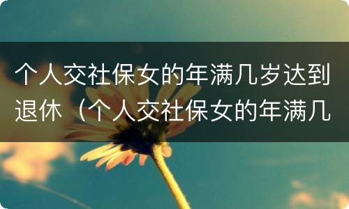 个人交社保女的年满几岁达到退休（个人交社保女的年满几岁达到退休标准）