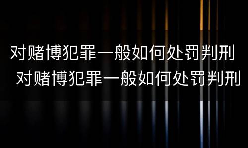 对赌博犯罪一般如何处罚判刑 对赌博犯罪一般如何处罚判刑的