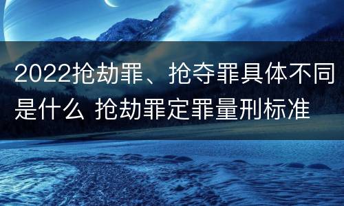 2022抢劫罪、抢夺罪具体不同是什么 抢劫罪定罪量刑标准