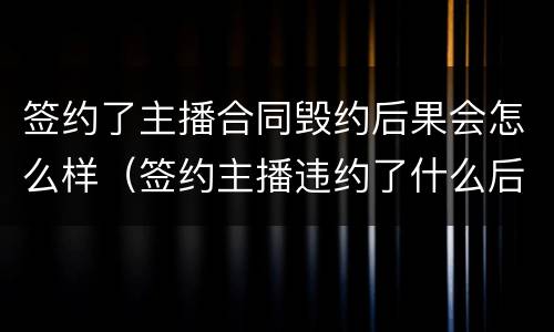 签约了主播合同毁约后果会怎么样（签约主播违约了什么后果）