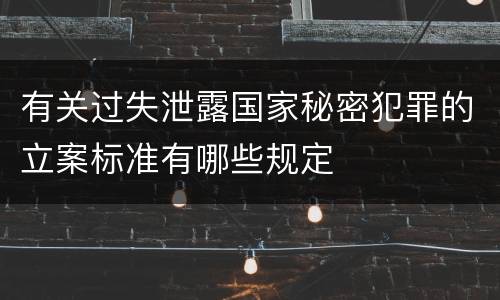 有关过失泄露国家秘密犯罪的立案标准有哪些规定