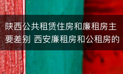 陕西公共租赁住房和廉租房主要差别 西安廉租房和公租房的区别到底是什么?