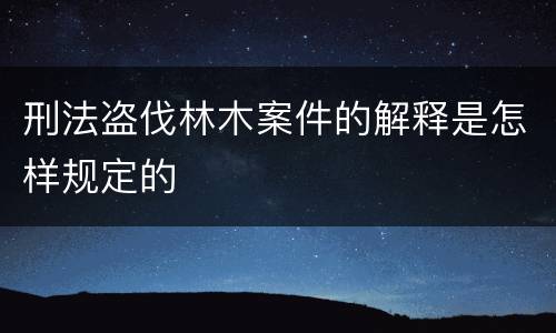 刑法盗伐林木案件的解释是怎样规定的