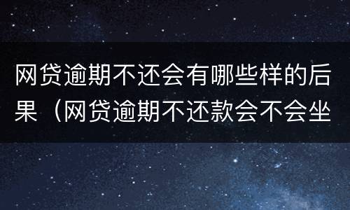 网贷逾期不还会有哪些样的后果（网贷逾期不还款会不会坐牢）