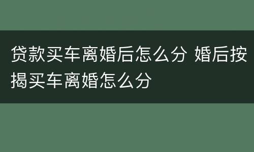 贷款买车离婚后怎么分 婚后按揭买车离婚怎么分
