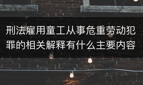 刑法雇用童工从事危重劳动犯罪的相关解释有什么主要内容