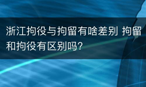 浙江拘役与拘留有啥差别 拘留和拘役有区别吗?
