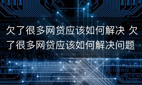 欠了很多网贷应该如何解决 欠了很多网贷应该如何解决问题