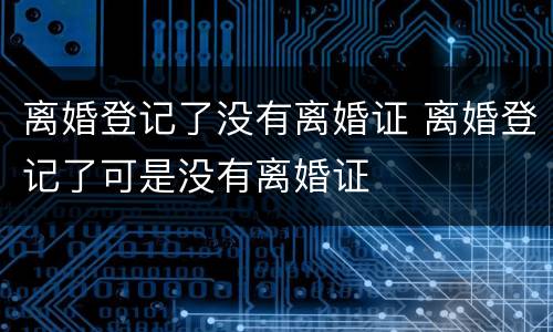 离婚登记了没有离婚证 离婚登记了可是没有离婚证