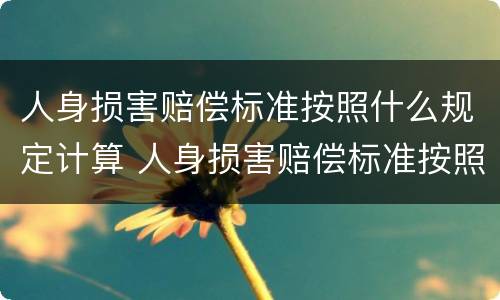 人身损害赔偿标准按照什么规定计算 人身损害赔偿标准按照什么规定计算赔偿金额