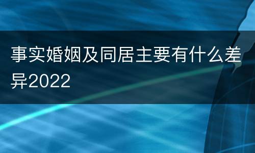 事实婚姻及同居主要有什么差异2022