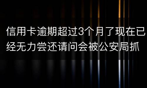 信用卡逾期超过3个月了现在已经无力尝还请问会被公安局抓去坐牢吗