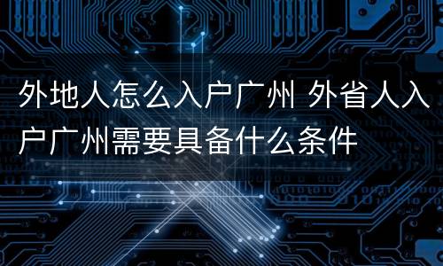 外地人怎么入户广州 外省人入户广州需要具备什么条件