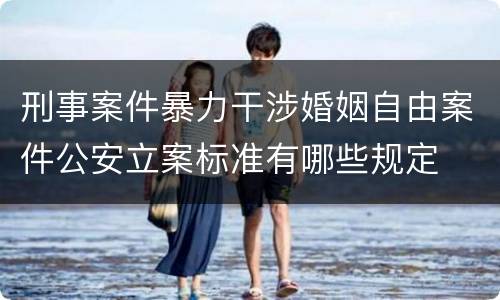 刑事案件暴力干涉婚姻自由案件公安立案标准有哪些规定