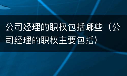 公司经理的职权包括哪些（公司经理的职权主要包括）