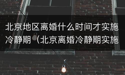 北京地区离婚什么时间才实施冷静期（北京离婚冷静期实施了吗）