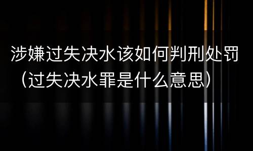 涉嫌过失决水该如何判刑处罚（过失决水罪是什么意思）
