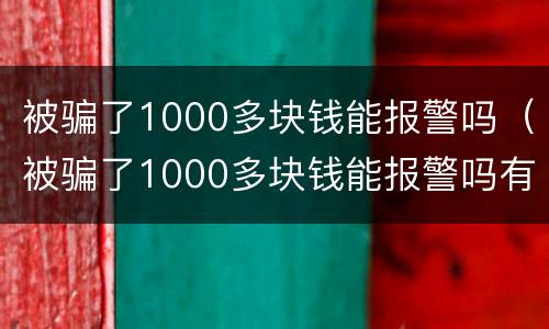 被骗了1000多块钱能报警吗（被骗了1000多块钱能报警吗有用吗）