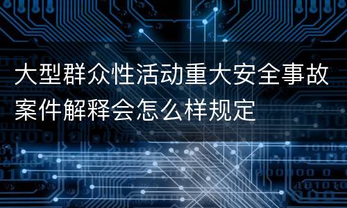 大型群众性活动重大安全事故案件解释会怎么样规定