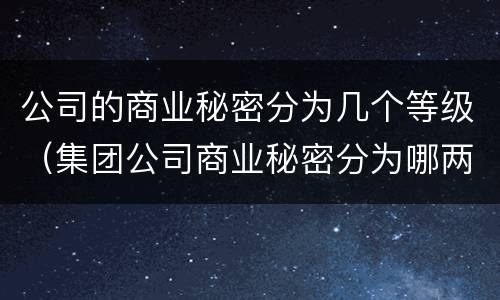 公司的商业秘密分为几个等级（集团公司商业秘密分为哪两个等级）